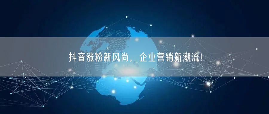 抖音涨粉新风尚，企业营销新潮流！