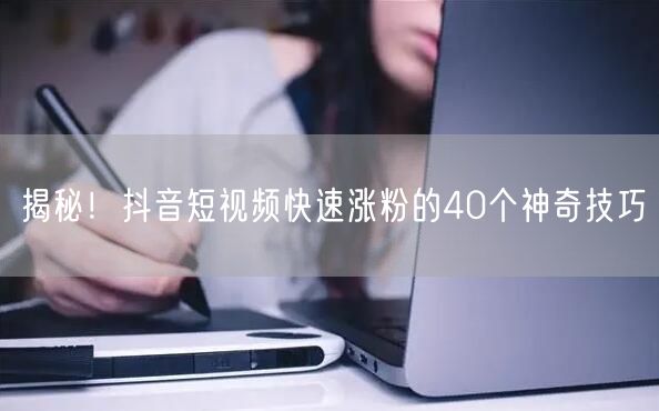 揭秘！抖音短视频快速涨粉的40个神奇技巧