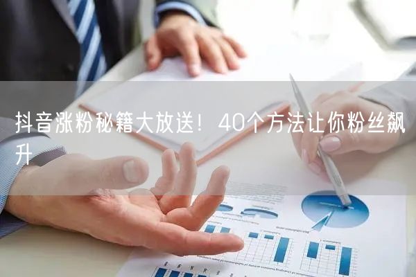 抖音涨粉秘籍大放送！40个方法让你粉丝飙升