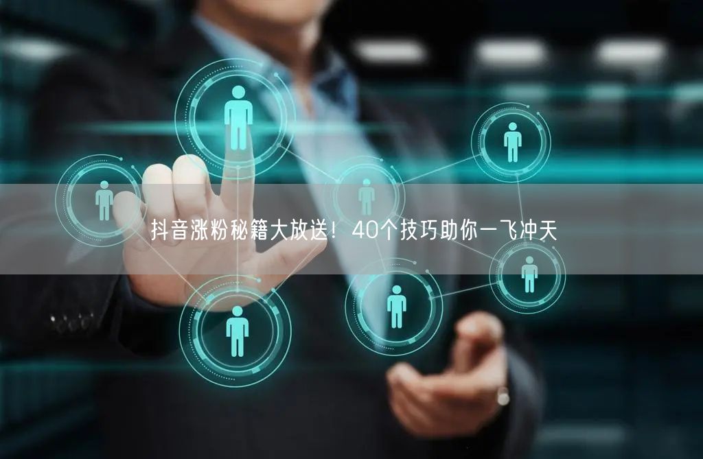 抖音涨粉秘籍大放送！40个技巧助你一飞冲天