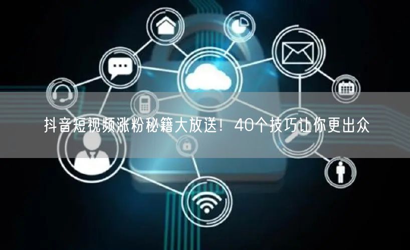抖音短视频涨粉秘籍大放送！40个技巧让你