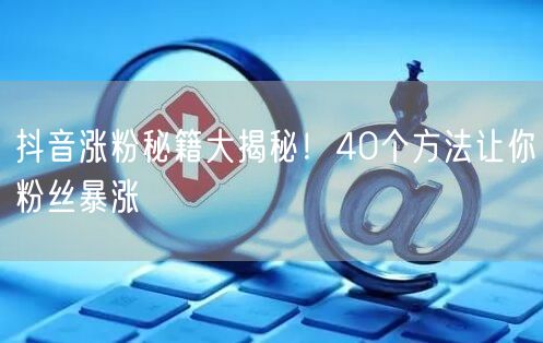 抖音涨粉秘籍大揭秘！40个方法让你粉丝暴涨