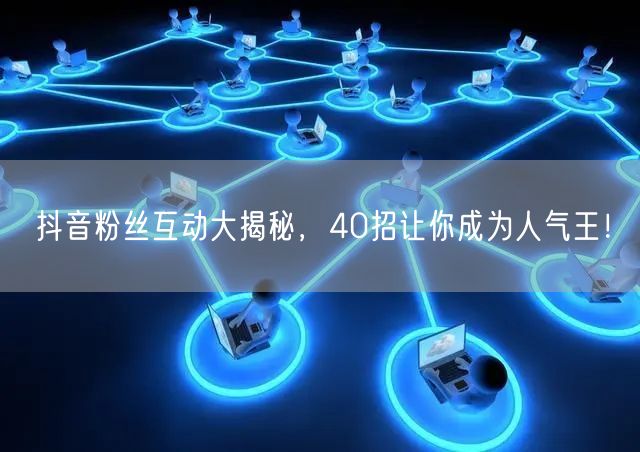 抖音粉丝互动大揭秘，40招让你成为人气王！