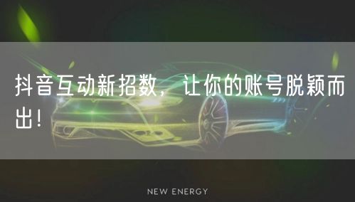 抖音互动新招数，让你的账号脱颖而出！