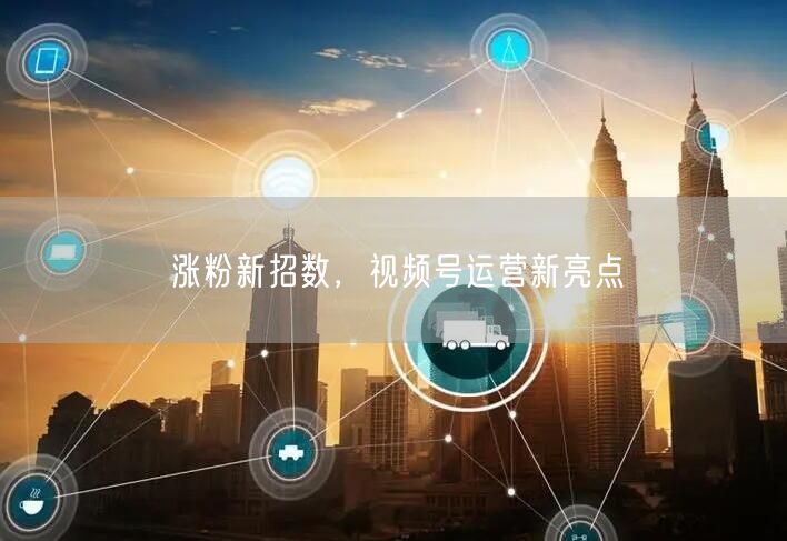 涨粉新招数，视频号运营新亮点