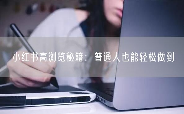 小红书高浏览秘籍：普通人也能轻松做到