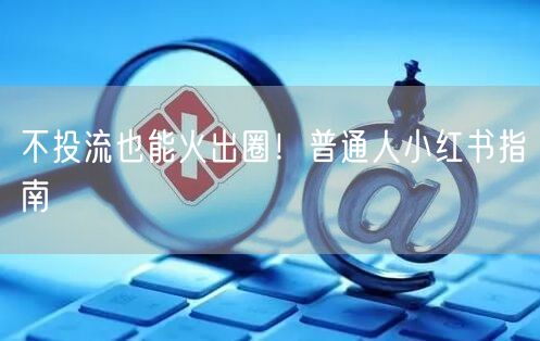 不投流也能火出圈！普通人小红书指南